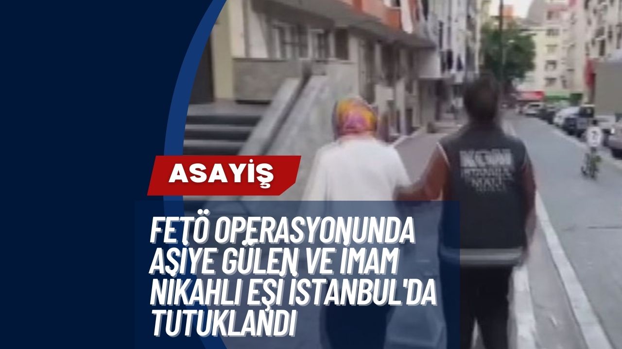 FETÖ Operasyonunda Asiye Gülen ve Eşi İstanbul'da Tutuklandı